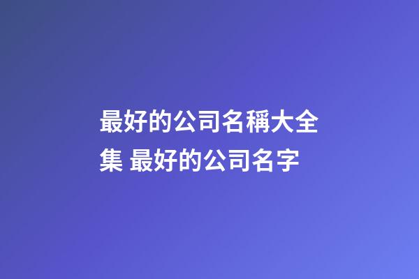 最好的公司名稱大全集 最好的公司名字